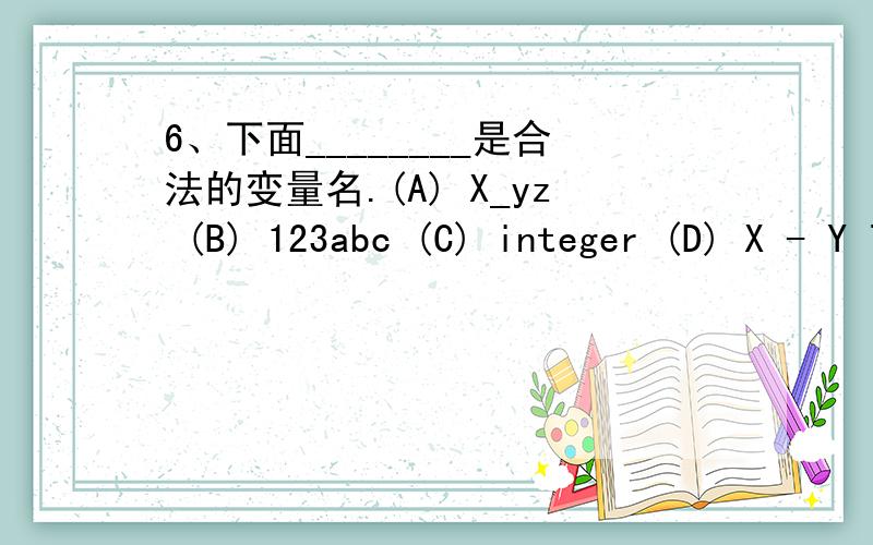 6、下面________是合法的变量名.(A) X_yz (B) 123abc (C) integer (D) X - Y 7、下面________是不合法的