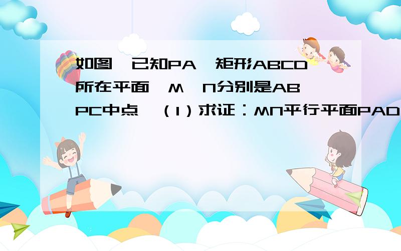 如图,已知PA⊥矩形ABCD所在平面,M、N分别是AB、PC中点,（1）求证：MN平行平面PAD(2)求证：MN⊥CD(3)若∠PDA=45°,求证：MN⊥平面PCD