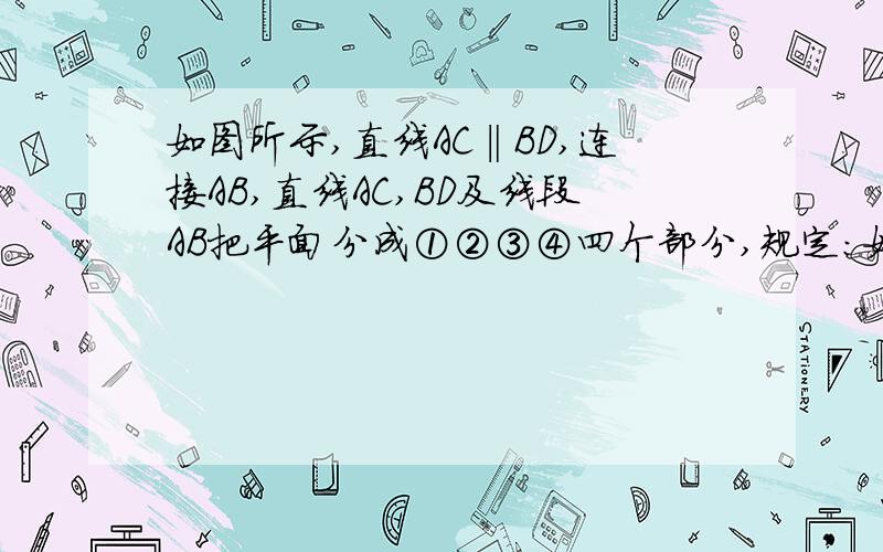 如图所示,直线AC‖BD,连接AB,直线AC,BD及线段AB把平面分成①②③④四个部分,规定:如图所示,直线AC‖BD,连接AB,直线AC,BD及线段AB把平面分成①②③④四个部分,规定：线上各点不属于任何部分.当