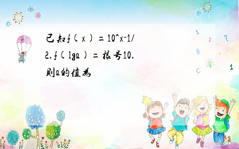 已知f(x)=10^x-1/2,f(lga)=根号10,则a的值为