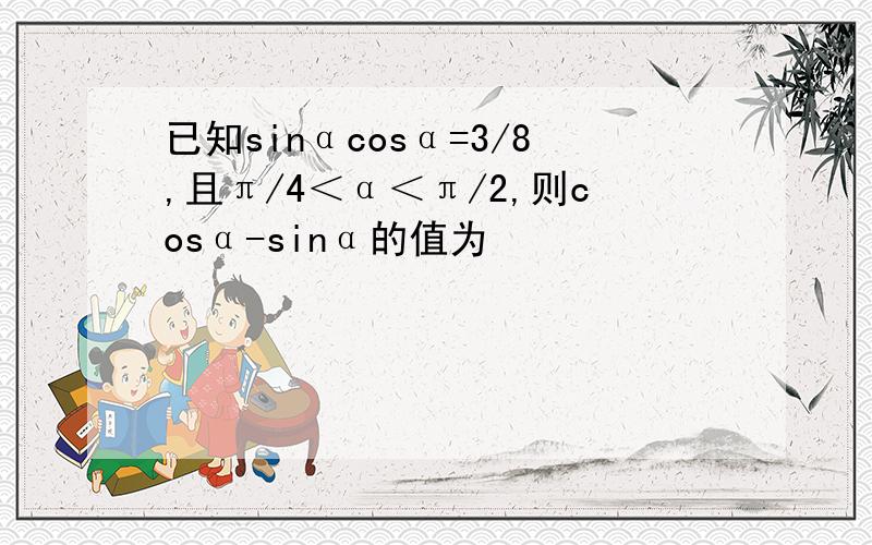 已知sinαcosα=3/8,且π/4＜α＜π/2,则cosα-sinα的值为