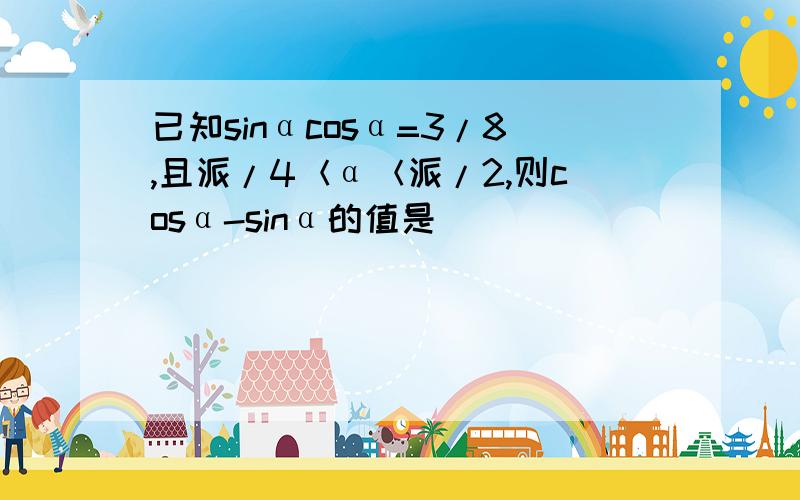 已知sinαcosα=3/8,且派/4＜α＜派/2,则cosα-sinα的值是