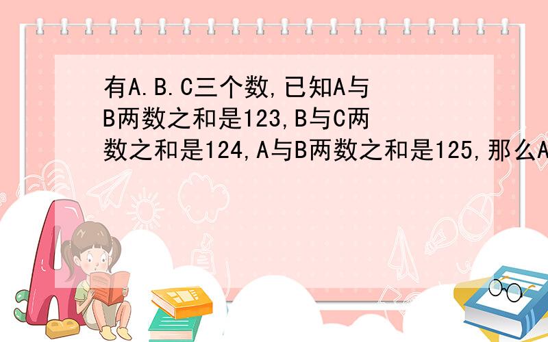 有A.B.C三个数,已知A与B两数之和是123,B与C两数之和是124,A与B两数之和是125,那么A.B.C三个数的平均数是多