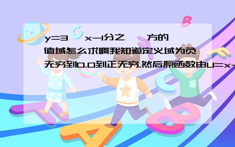 y=3 【x-1分之一】方的值域怎么求啊我知道定义域为负无穷到0，0到正无穷，然后原函数由U=x-1分之一 和y=3U方复合而成，然后呢？