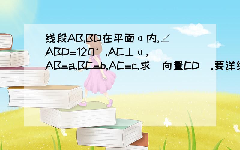 线段AB,BD在平面α内,∠ABD=120°,AC⊥α,AB=a,BC=b,AC=c,求|向量CD|.要详细过程