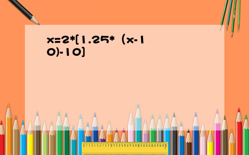 x=2*[1.25*（x-10)-10]