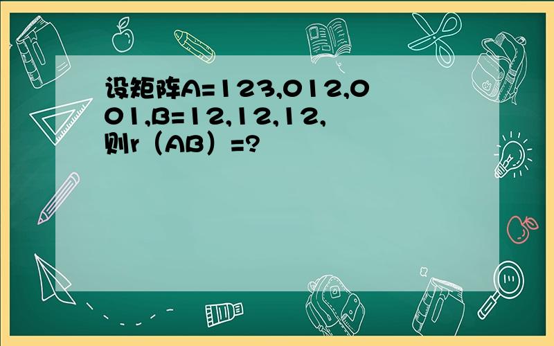 设矩阵A=123,012,001,B=12,12,12,则r（AB）=?