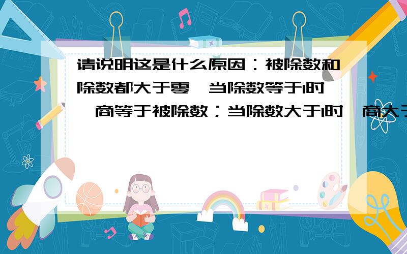 请说明这是什么原因：被除数和除数都大于零,当除数等于1时,商等于被除数；当除数大于1时,商大于还是小于被除数；当除数小于1时,商大于还是小于被除数.还有当被乘数和乘数都大于零,当