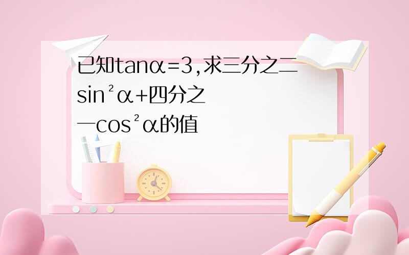 已知tanα=3,求三分之二sin²α+四分之一cos²α的值