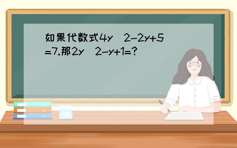 如果代数式4y^2-2y+5=7.那2y^2-y+1=?