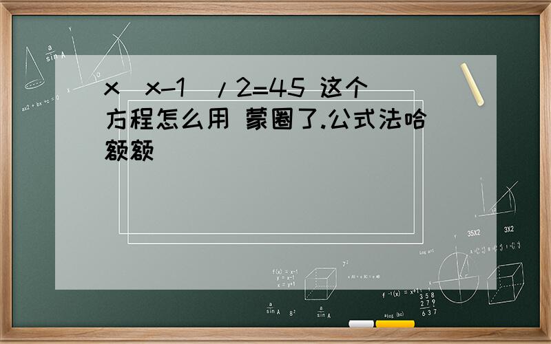 x(x-1)/2=45 这个方程怎么用 蒙圈了.公式法哈额额