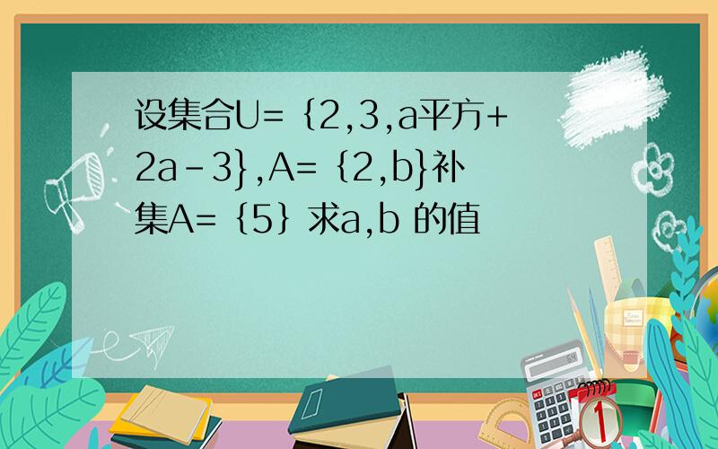 设集合U=｛2,3,a平方+2a-3},A=｛2,b}补集A=｛5｝求a,b 的值