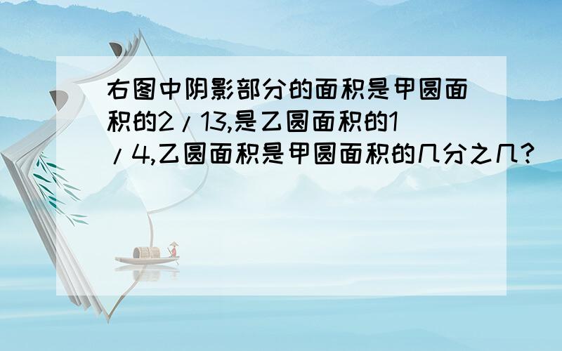 右图中阴影部分的面积是甲圆面积的2/13,是乙圆面积的1/4,乙圆面积是甲圆面积的几分之几?