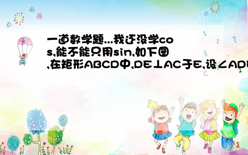 一道数学题...我还没学cos,能不能只用sin,如下图,在矩形ABCD中,DE⊥AC于E,设∠ADE=α,且sinα=4/5 ,AB=4,则AD的长