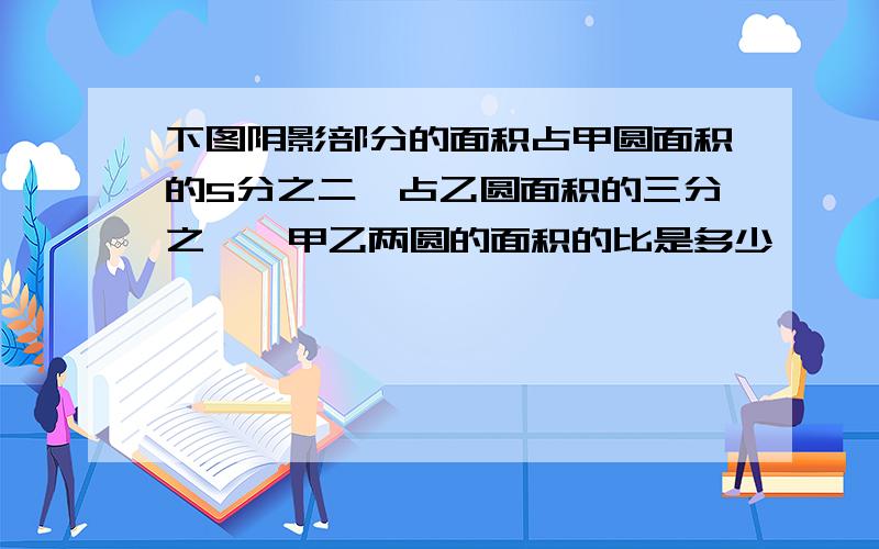 下图阴影部分的面积占甲圆面积的5分之二,占乙圆面积的三分之一,甲乙两圆的面积的比是多少