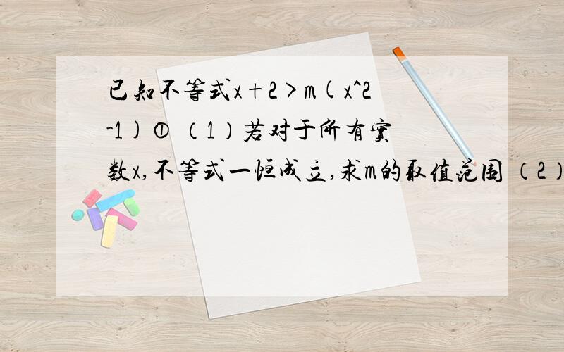 已知不等式x+2>m(x^2-1)① （1）若对于所有实数x,不等式一恒成立,求m的取值范围 （2）若对于m∈[-2,2]已知不等式x+2>m(x^2-1)①（1）若对于所有实数x,不等式一恒成立,求m的取值范围 （2）若对于m