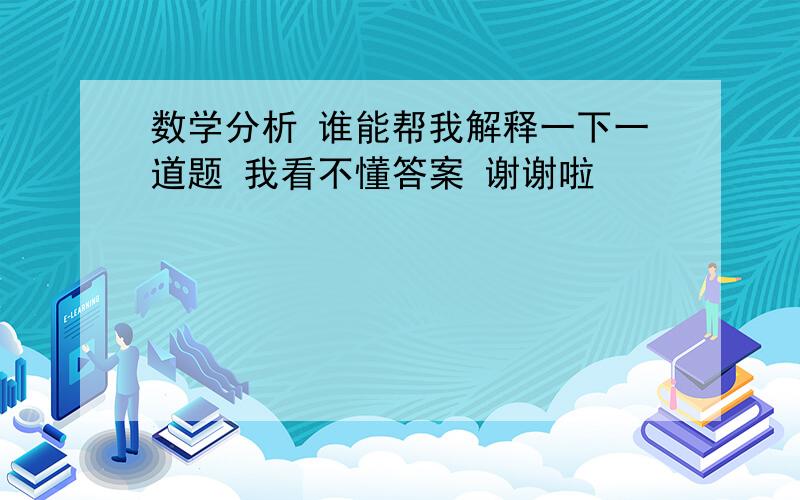 数学分析 谁能帮我解释一下一道题 我看不懂答案 谢谢啦