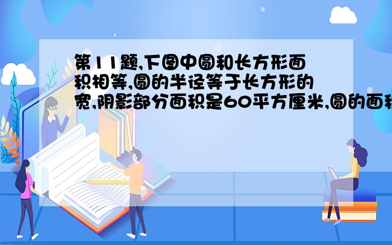 第11题,下图中圆和长方形面积相等,圆的半径等于长方形的宽,阴影部分面积是60平方厘米,圆的面积是多少平方厘米?≧﹏≦