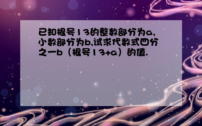 已知根号13的整数部分为a,小数部分为b,试求代数式四分之一b（根号13+a）的值.