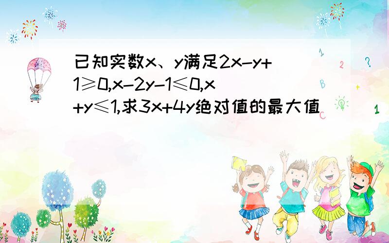 已知实数x、y满足2x-y+1≥0,x-2y-1≤0,x+y≤1,求3x+4y绝对值的最大值