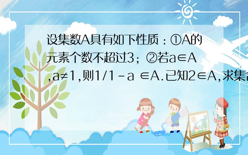 设集数A具有如下性质：①A的元素个数不超过3；②若a∈A,a≠1,则1/1-a ∈A.已知2∈A,求集合A.2∈A即a=2所以1/(1-2)=-1∈A则1/[1-(-1)]=1/2∈A所以1/(1-1/2)=2∈A形成循环所以A={2,-1,1/2}为什么要把2代入A啊,