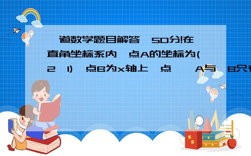 一道数学题目解答,50分!在直角坐标系内,点A的坐标为(2,1),点B为x轴上一点,⊙A与⊙B只有一个公共点,⊙A与⊙B的半径分别为2和6,求点B的坐标.