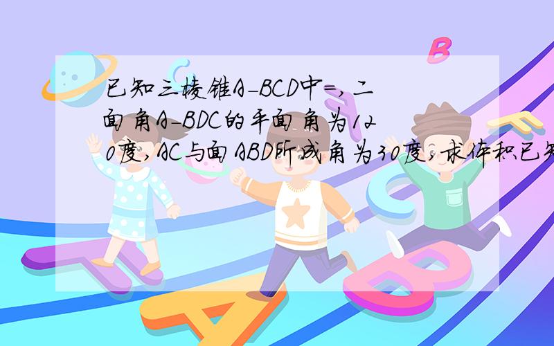 已知三棱锥A-BCD中=,二面角A-BDC的平面角为120度,AC与面ABD所成角为30度,求体积已知三棱锥A-BCD中,AC垂直BD,AC=BD=a,二面角A-BDC的平面角为120度,AC与面ABD所成角为30度,求三棱锥体积