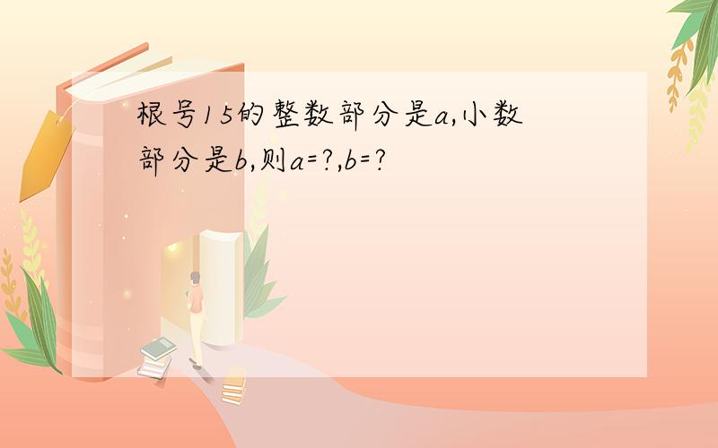 根号15的整数部分是a,小数部分是b,则a=?,b=?