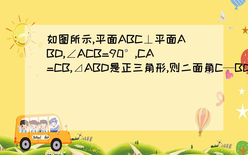 如图所示,平面ABC⊥平面ABD,∠ACB=90°,CA=CB,⊿ABD是正三角形,则二面角C—BD—A的平面角的正切值为?