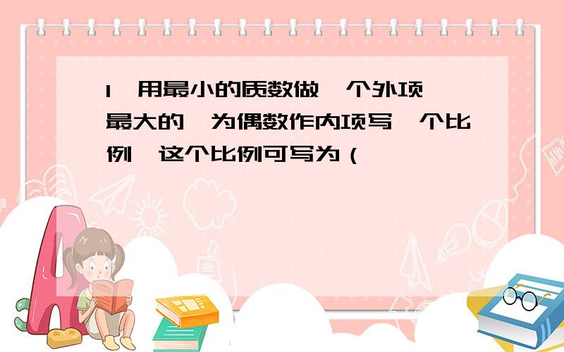 1、用最小的质数做一个外项,最大的一为偶数作内项写一个比例,这个比例可写为（                ）.2、甲数A比乙数少20%,乙数用含有字母A的式子表示是（             ）.3、A/2+B/7=9/14,则A+B=（