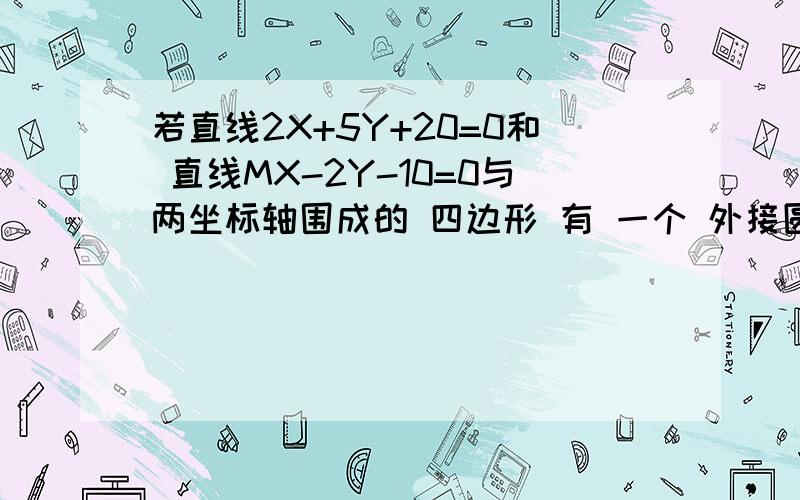 若直线2X+5Y+20=0和 直线MX-2Y-10=0与两坐标轴围成的 四边形 有 一个 外接圆则 实数M的 值等于