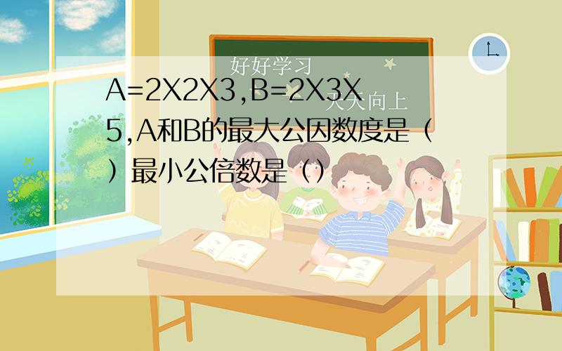 A=2X2X3,B=2X3X5,A和B的最大公因数度是（）最小公倍数是（）