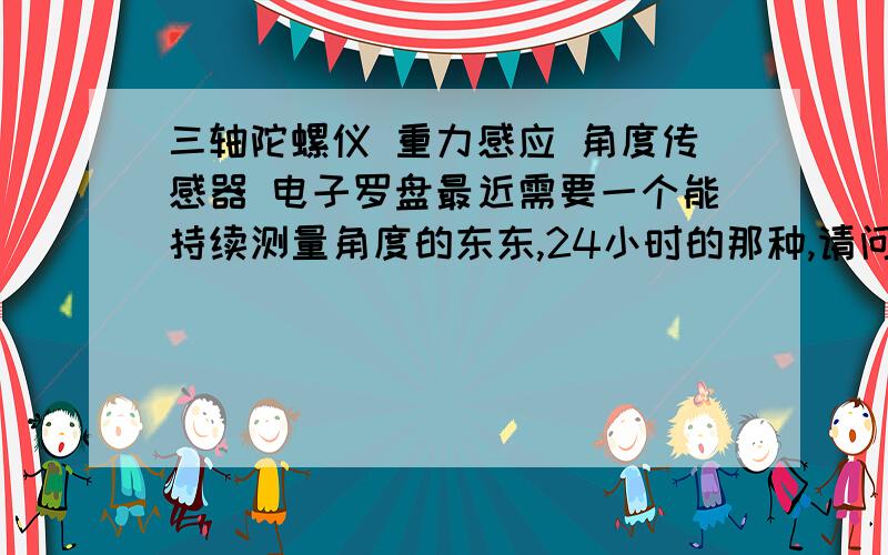 三轴陀螺仪 重力感应 角度传感器 电子罗盘最近需要一个能持续测量角度的东东,24小时的那种,请问上述设备哪个能满足我.主要就是有没有不用校正,或者只要初始校正一次的设备.还有不少问