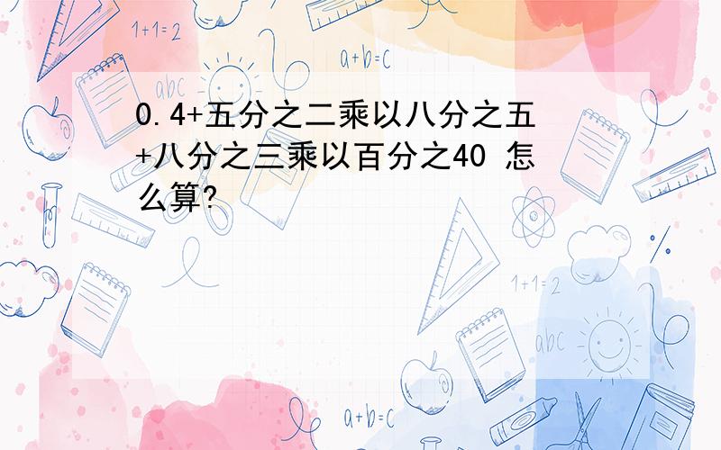 0.4+五分之二乘以八分之五+八分之三乘以百分之40 怎么算?