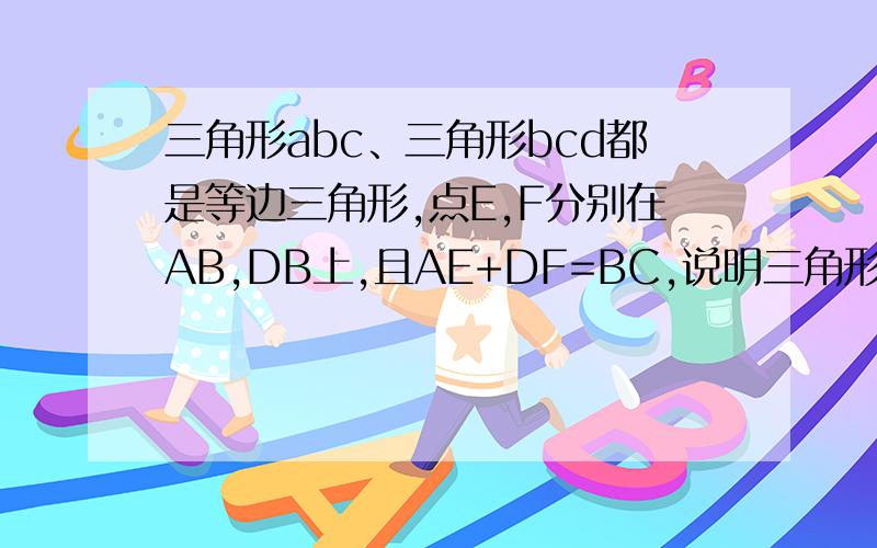 三角形abc、三角形bcd都是等边三角形,点E,F分别在AB,DB上,且AE+DF=BC,说明三角形ECF是等边三角形.