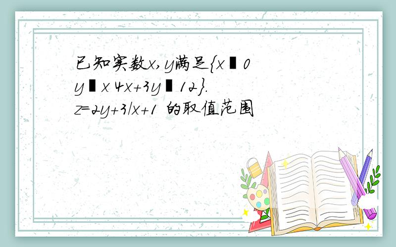 已知实数x,y满足{x≧0 y≧x 4x+3y≦12}.z=2y+3/x+1 的取值范围