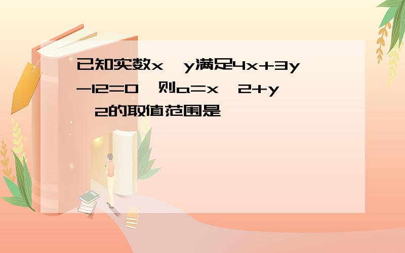 已知实数x,y满足4x+3y-12=0,则a=x^2+y^2的取值范围是