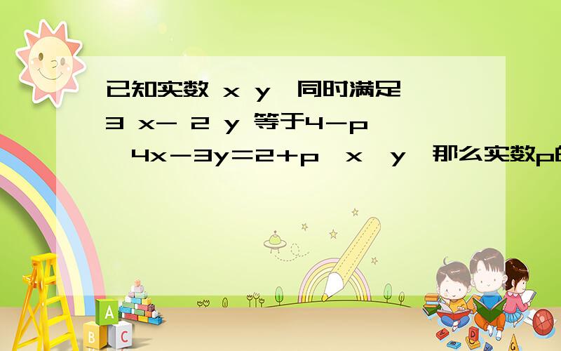 已知实数 x y,同时满足 3 x- 2 y 等于4－p,4x－3y＝2＋p,x＞y,那么实数p的取值范围是