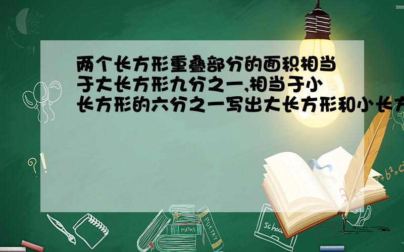 两个长方形重叠部分的面积相当于大长方形九分之一,相当于小长方形的六分之一写出大长方形和小长方形的比并化简