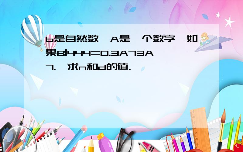 b是自然数,A是一个数字,如果B|444=0.3A73A7.,求n和d的值.