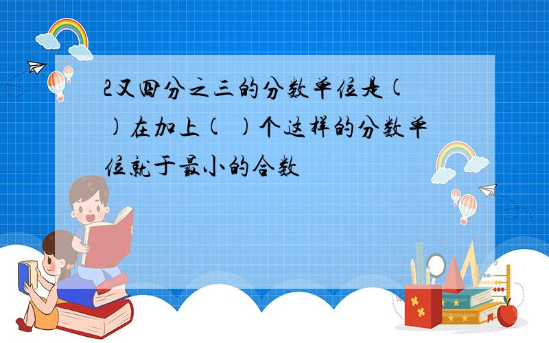 2又四分之三的分数单位是( )在加上( )个这样的分数单位就于最小的合数