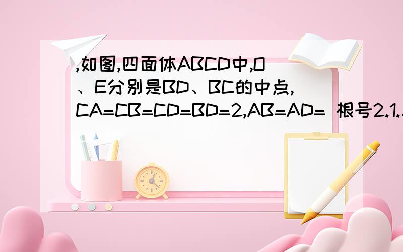 ,如图,四面体ABCD中,O、E分别是BD、BC的中点,CA=CB=CD=BD=2,AB=AD= 根号2.1.求证AO垂直平面BCD.2求点E到平面ACD的距离.