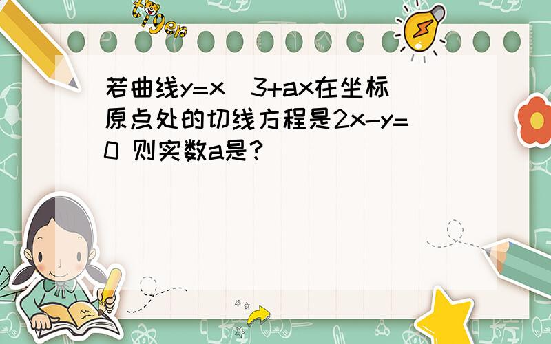 若曲线y=x^3+ax在坐标原点处的切线方程是2x-y=0 则实数a是?