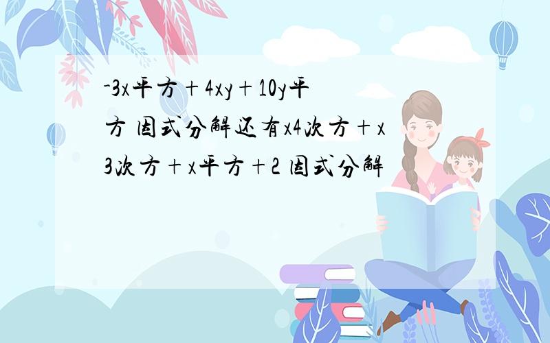 -3x平方+4xy+10y平方 因式分解还有x4次方+x3次方+x平方+2 因式分解