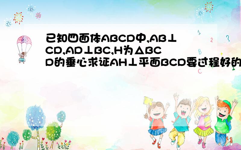 已知四面体ABCD中,AB⊥CD,AD⊥BC,H为△BCD的垂心求证AH⊥平面BCD要过程好的加分