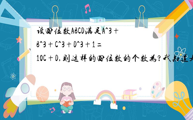 设四位数ABCD满足A^3+B^3+C^3+D^3+1=10C+D,则这样的四位数的个数为?我知道是5当时想要过程...方法...粘贴的不要,我都看过啦...说的不一样