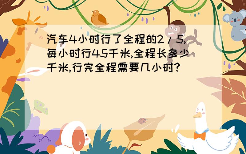 汽车4小时行了全程的2/5,每小时行45千米,全程长多少千米,行完全程需要几小时?