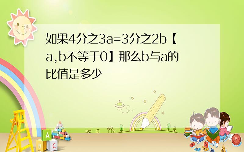 如果4分之3a=3分之2b【a,b不等于0】那么b与a的比值是多少