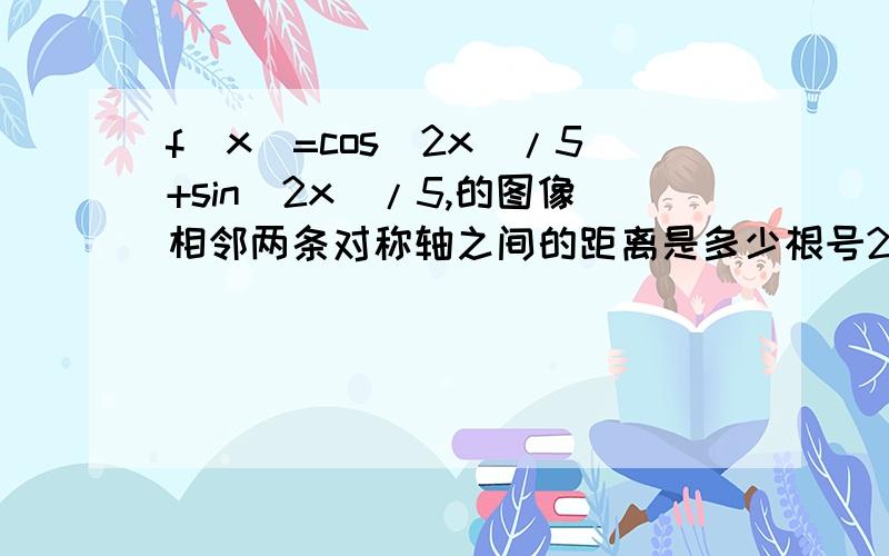 f(x)=cos(2x)/5+sin(2x)/5,的图像相邻两条对称轴之间的距离是多少根号2乘以sin[(2x)/5+派/4] ,