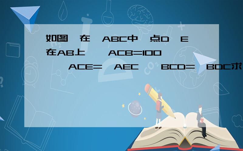 如图,在△ABC中,点D、E在AB上,∠ACB=100°,∠ACE=∠AEC,∠BCD=∠BDC求∠DCE的大小